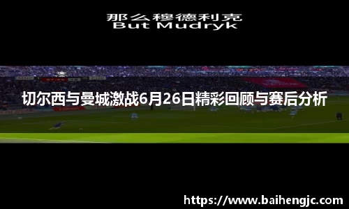 切尔西与曼城激战6月26日精彩回顾与赛后分析